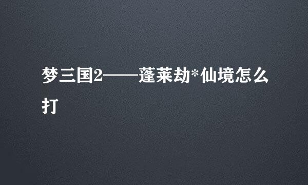 梦三国2——蓬莱劫*仙境怎么打