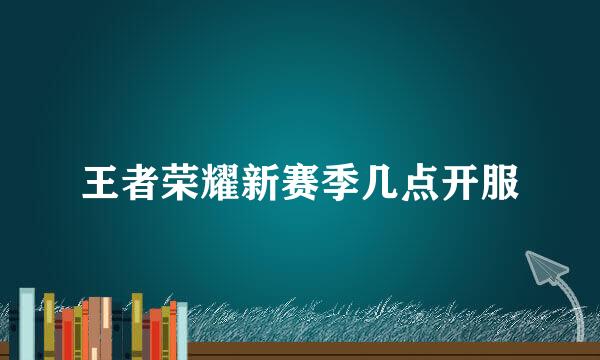 王者荣耀新赛季几点开服