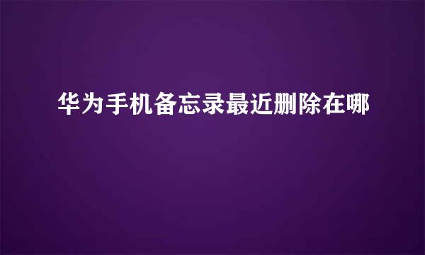 华为手机备忘录最近删除在哪