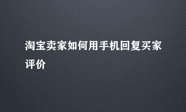 淘宝卖家如何用手机回复买家评价