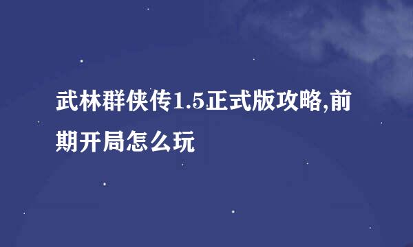 武林群侠传1.5正式版攻略,前期开局怎么玩