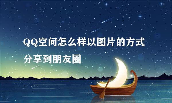 QQ空间怎么样以图片的方式分享到朋友圈