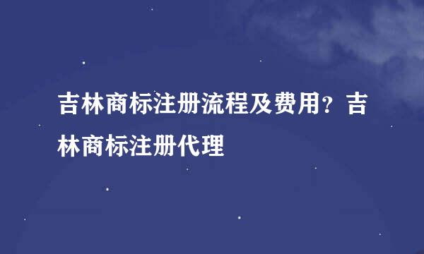 吉林商标注册流程及费用？吉林商标注册代理