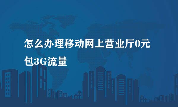 怎么办理移动网上营业厅0元包3G流量