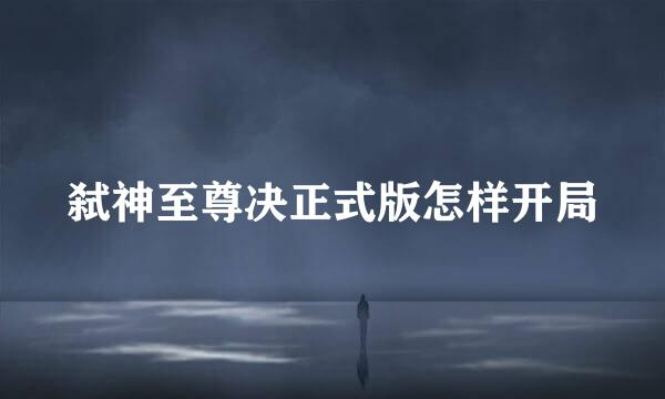 弑神至尊决正式版怎样开局