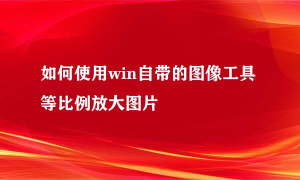 如何使用win自带的图像工具等比例放大图片