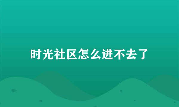 时光社区怎么进不去了
