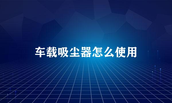 车载吸尘器怎么使用