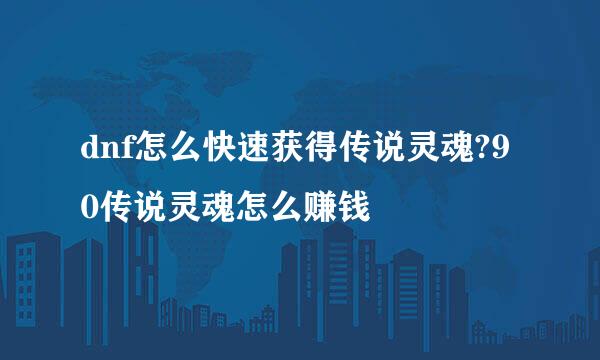 dnf怎么快速获得传说灵魂?90传说灵魂怎么赚钱