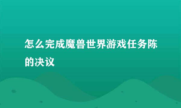 怎么完成魔兽世界游戏任务陈的决议