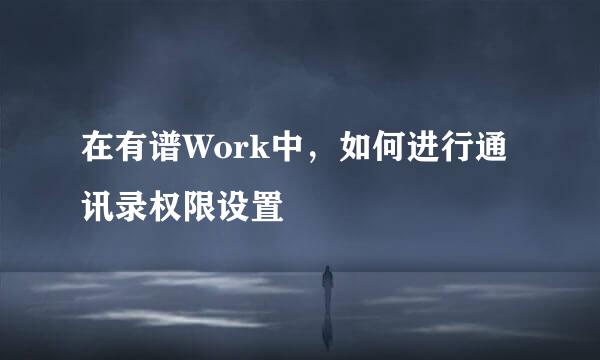 在有谱Work中,如何进行通讯录权限设置