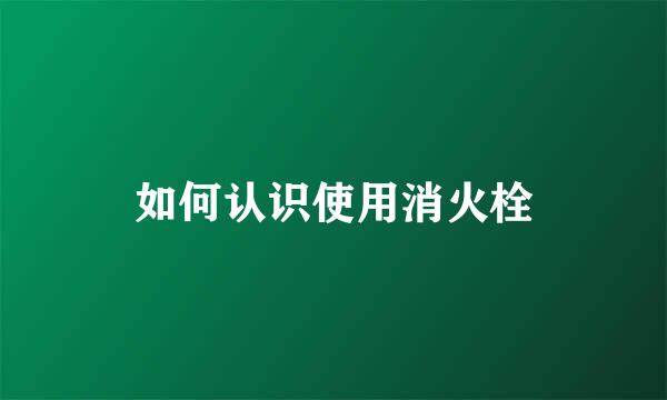 如何认识使用消火栓
