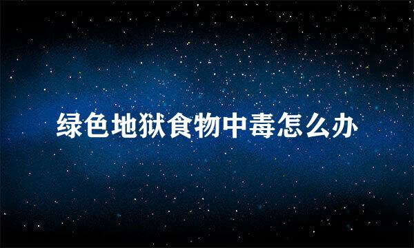 绿色地狱食物中毒怎么办