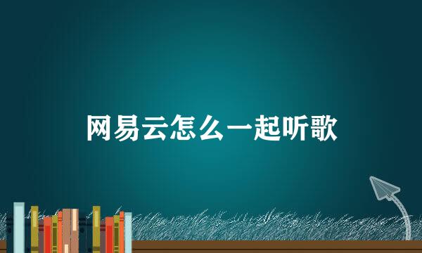 网易云怎么一起听歌