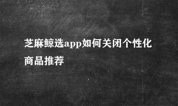 芝麻鲸选app如何关闭个性化商品推荐