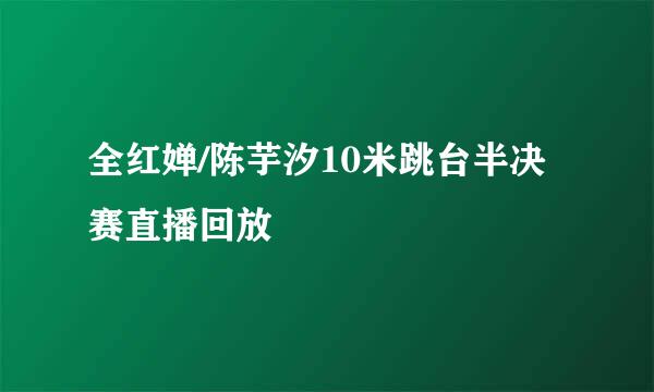 全红婵/陈芋汐10米跳台半决赛直播回放