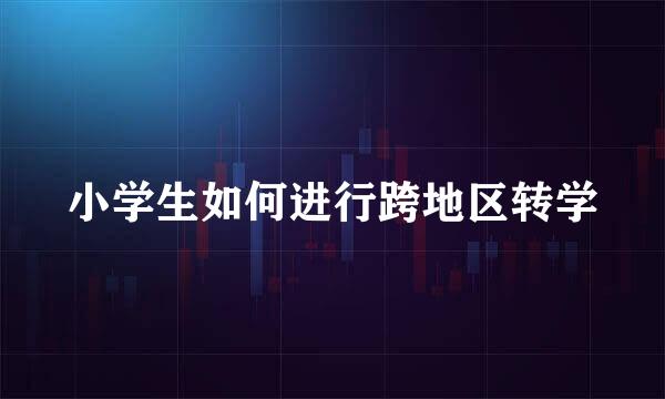 小学生如何进行跨地区转学