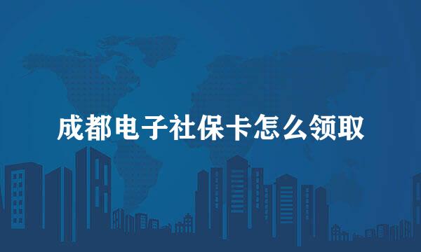 成都电子社保卡怎么领取