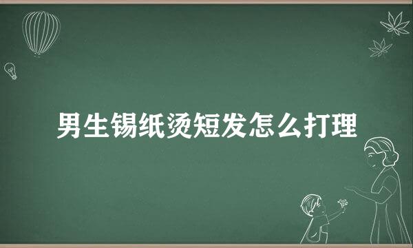 男生锡纸烫短发怎么打理