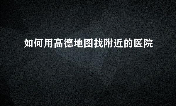 如何用高德地图找附近的医院
