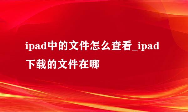 ipad中的文件怎么查看_ipad下载的文件在哪
