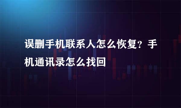 误删手机联系人怎么恢复？手机通讯录怎么找回