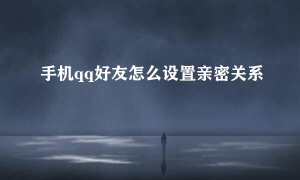 手机qq好友怎么设置亲密关系