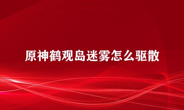 原神鹤观岛迷雾怎么驱散
