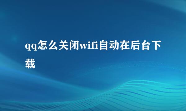qq怎么关闭wifi自动在后台下载