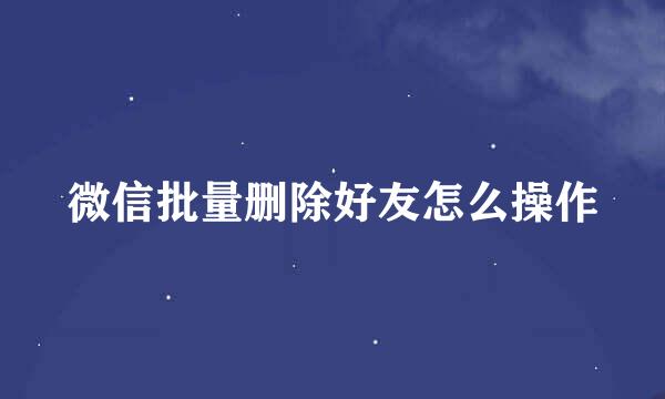 微信批量删除好友怎么操作
