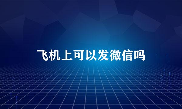 飞机上可以发微信吗
