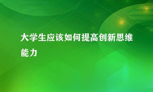 大学生应该如何提高创新思维能力