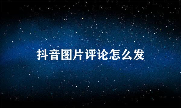 抖音图片评论怎么发