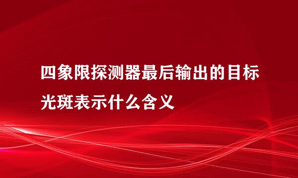 四象限探测器最后输出的目标光斑表示什么含义