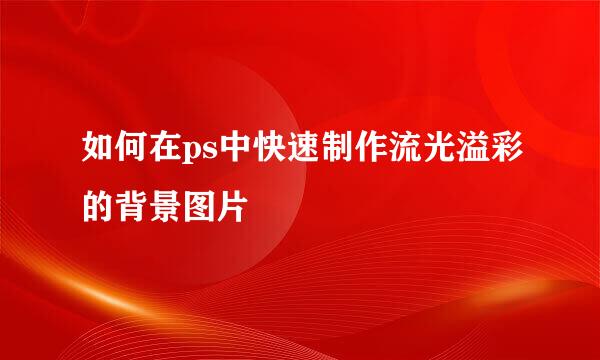 如何在ps中快速制作流光溢彩的背景图片