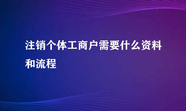 注销个体工商户需要什么资料和流程