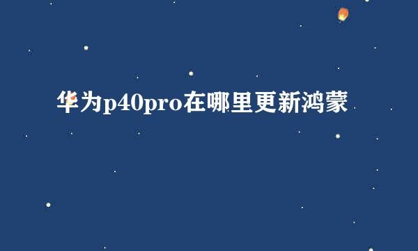 华为p40pro在哪里更新鸿蒙