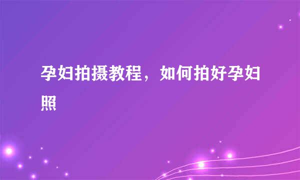 孕妇拍摄教程，如何拍好孕妇照