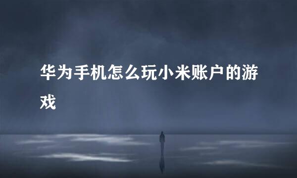 华为手机怎么玩小米账户的游戏