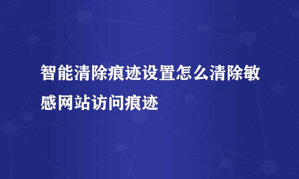 智能清除痕迹设置怎么清除敏感网站访问痕迹
