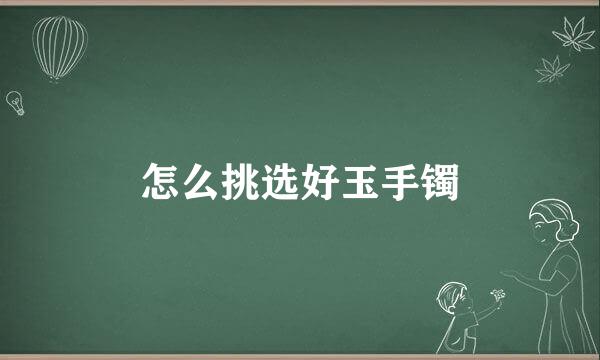 怎么挑选好玉手镯
