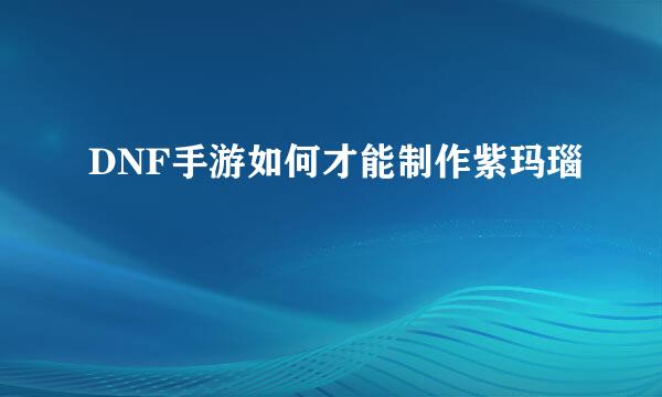 DNF手游如何才能制作紫玛瑙