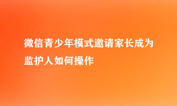 微信青少年模式邀请家长成为监护人如何操作