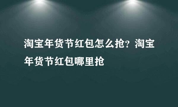 淘宝年货节红包怎么抢？淘宝年货节红包哪里抢