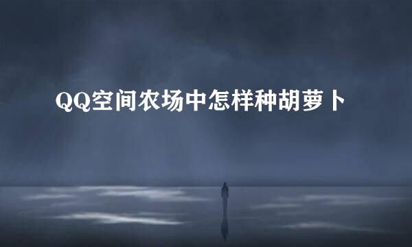 QQ空间农场中怎样种胡萝卜