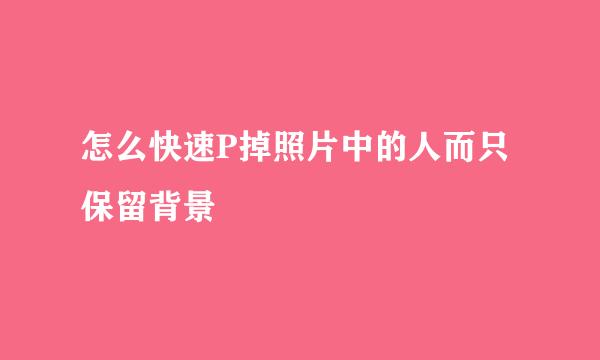 怎么快速P掉照片中的人而只保留背景