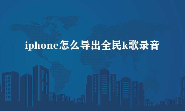 iphone怎么导出全民k歌录音