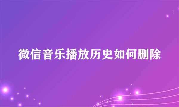 微信音乐播放历史如何删除