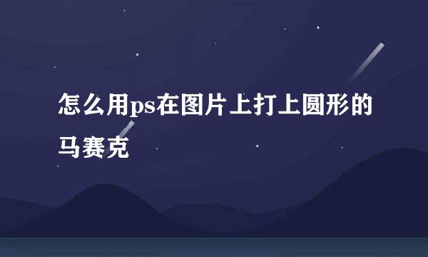 怎么用ps在图片上打上圆形的马赛克