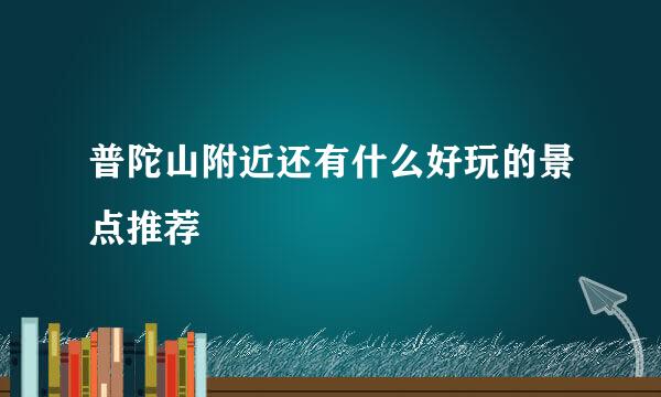 普陀山附近还有什么好玩的景点推荐